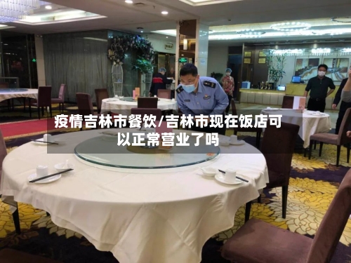疫情吉林市餐饮/吉林市现在饭店可以正常营业了吗-第1张图片