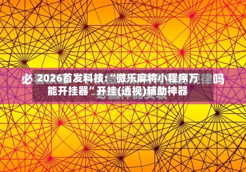 2026首发科技:“微乐麻将小程序万能开挂器	”开挂(透视)辅助神器-第2张图片