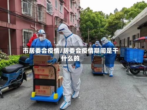 市居委会疫情/居委会疫情期间是干什么的-第1张图片