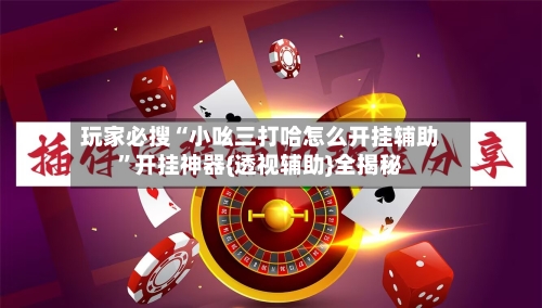 玩家必搜“小吆三打哈怎么开挂辅助”开挂神器{透视辅助}全揭秘-第1张图片