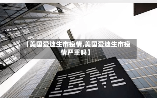 【美国爱迪生市疫情,美国爱迪生市疫情严重吗】-第1张图片