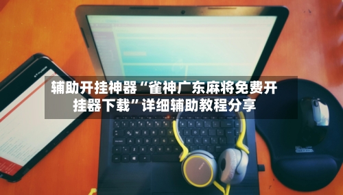 辅助开挂神器“雀神广东麻将免费开挂器下载”详细辅助教程分享-第1张图片