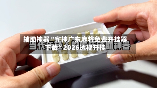 辅助神器“雀神广东麻将免费开挂器下载	”2026透视开挂-第1张图片