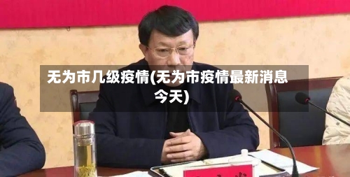 无为市几级疫情(无为市疫情最新消息今天)-第1张图片