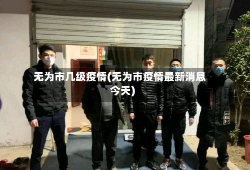 无为市几级疫情(无为市疫情最新消息今天)-第2张图片