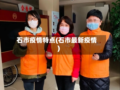 石市疫情特点(石市最新疫情)-第1张图片