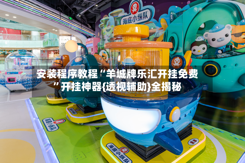 安装程序教程“羊城牌乐汇开挂免费”开挂神器{透视辅助}全揭秘-第1张图片