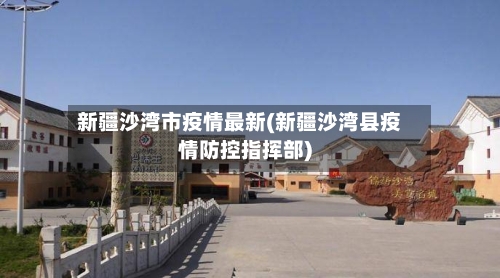 新疆沙湾市疫情最新(新疆沙湾县疫情防控指挥部)-第1张图片