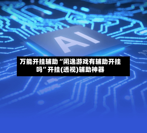 万能开挂辅助“闲逸游戏有辅助开挂吗”开挂(透视)辅助神器-第1张图片