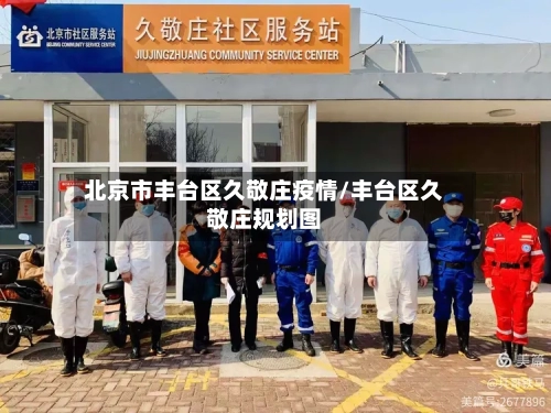北京市丰台区久敬庄疫情/丰台区久敬庄规划图-第2张图片