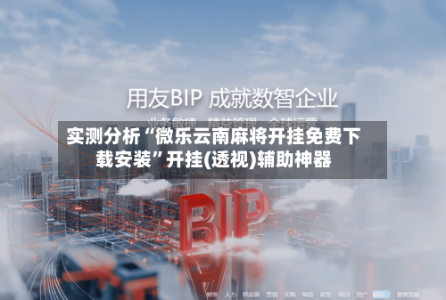 实测分析“微乐云南麻将开挂免费下载安装	”开挂(透视)辅助神器-第1张图片