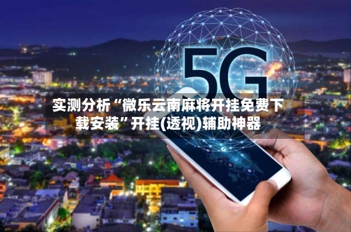 实测分析“微乐云南麻将开挂免费下载安装”开挂(透视)辅助神器-第3张图片