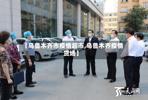 【乌鲁木齐市疫情超市,乌鲁木齐疫情货场】-第1张图片