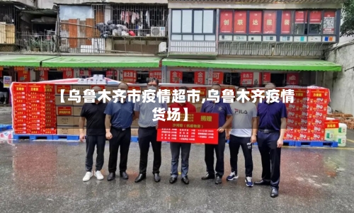【乌鲁木齐市疫情超市,乌鲁木齐疫情货场】-第2张图片