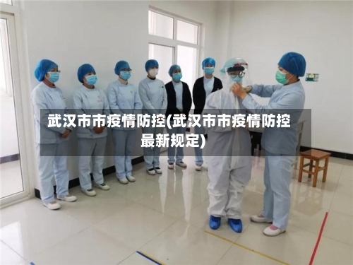 武汉市市疫情防控(武汉市市疫情防控最新规定)-第1张图片