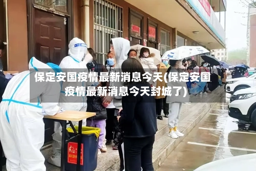 保定安国疫情最新消息今天(保定安国疫情最新消息今天封城了)-第1张图片