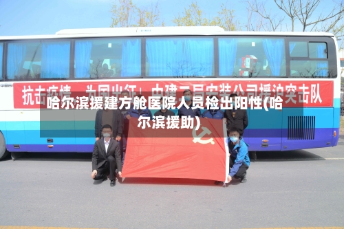 哈尔滨援建方舱医院人员检出阳性(哈尔滨援助)-第3张图片