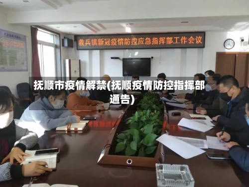 抚顺市疫情解禁(抚顺疫情防控指挥部通告)-第1张图片