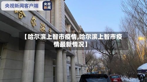 【哈尔滨上智市疫情,哈尔滨上智市疫情最新情况】-第3张图片