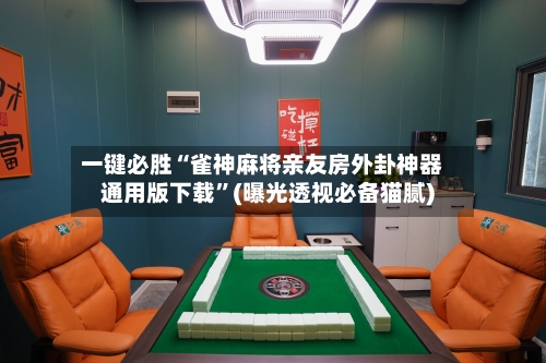 一键必胜“雀神麻将亲友房外卦神器通用版下载”(曝光透视必备猫腻)-第1张图片