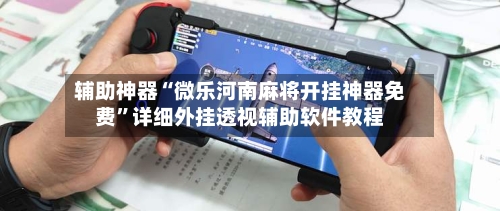 辅助神器“微乐河南麻将开挂神器免费”详细外挂透视辅助软件教程-第1张图片