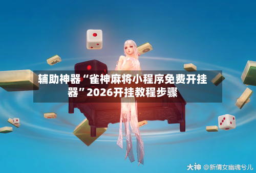 辅助神器“雀神麻将小程序免费开挂器	”2026开挂教程步骤-第1张图片