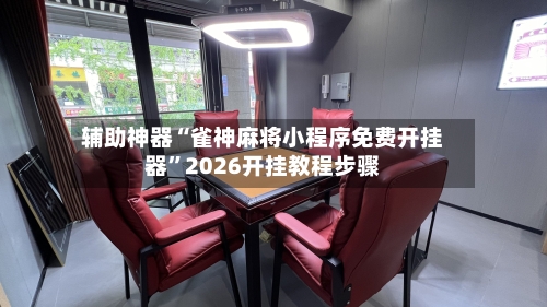 辅助神器“雀神麻将小程序免费开挂器”2026开挂教程步骤-第2张图片