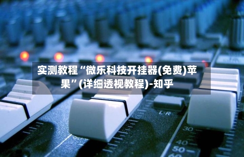 实测教程“微乐科技开挂器(免费)苹果”(详细透视教程)-知乎-第1张图片