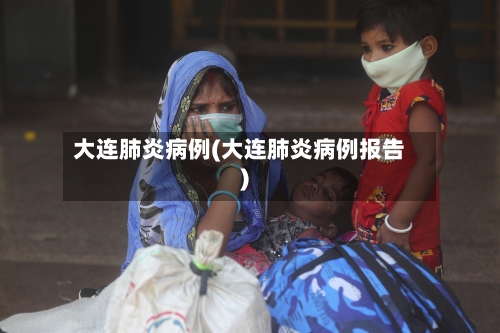 大连肺炎病例(大连肺炎病例报告)-第1张图片