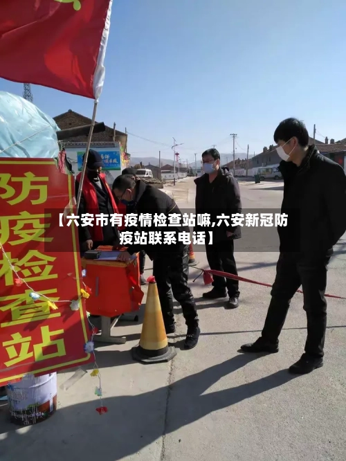 【六安市有疫情检查站嘛,六安新冠防疫站联系电话】-第1张图片