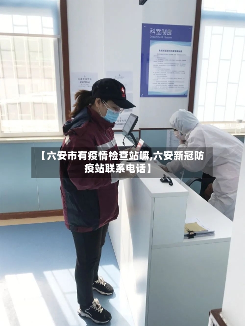 【六安市有疫情检查站嘛,六安新冠防疫站联系电话】-第2张图片