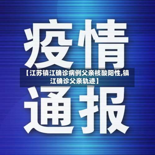 【江苏镇江确诊病例父亲核酸阳性,镇江确诊父亲轨迹】-第1张图片