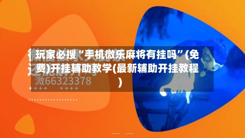 玩家必搜“手机微乐麻将有挂吗	”(免费)开挂辅助教学(最新辅助开挂教程)-第2张图片