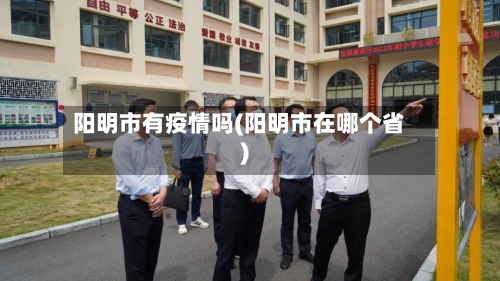阳明市有疫情吗(阳明市在哪个省)-第1张图片