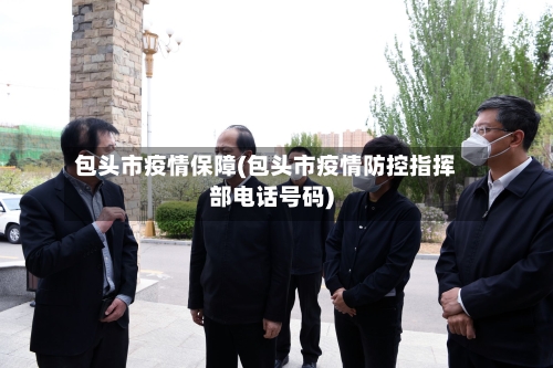 包头市疫情保障(包头市疫情防控指挥部电话号码)-第1张图片