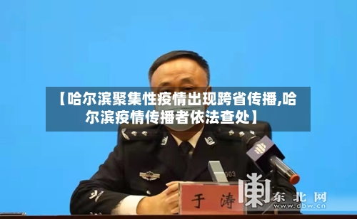 【哈尔滨聚集性疫情出现跨省传播,哈尔滨疫情传播者依法查处】-第2张图片