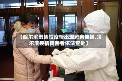 【哈尔滨聚集性疫情出现跨省传播,哈尔滨疫情传播者依法查处】-第1张图片