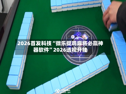 2026首发科技“微乐捉鸡麻将必赢神器软件”2026透视开挂-第2张图片
