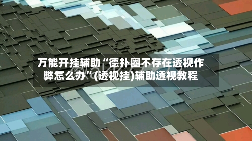 万能开挂辅助“德扑圈不存在透视作弊怎么办	”(透视挂)辅助透视教程-第1张图片