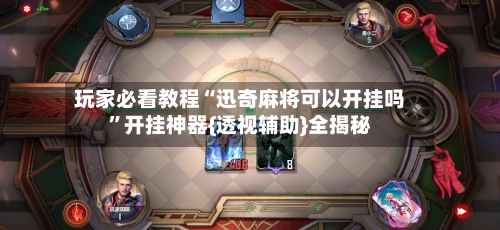 玩家必看教程“迅奇麻将可以开挂吗”开挂神器{透视辅助}全揭秘-第2张图片