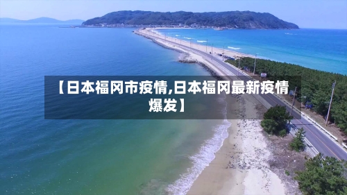 【日本福冈市疫情,日本福冈最新疫情爆发】-第1张图片