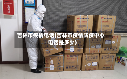 吉林市疫情电话(吉林市疫情防疫中心电话是多少)-第1张图片