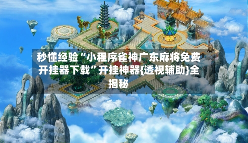 秒懂经验“小程序雀神广东麻将免费开挂器下载”开挂神器{透视辅助}全揭秘-第2张图片