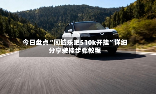 今日盘点“同城乐吧510k开挂”详细分享装挂步骤教程-第1张图片