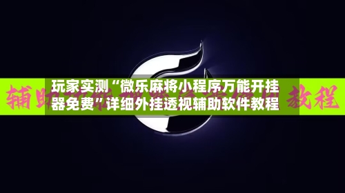玩家实测“微乐麻将小程序万能开挂器免费	”详细外挂透视辅助软件教程-第2张图片