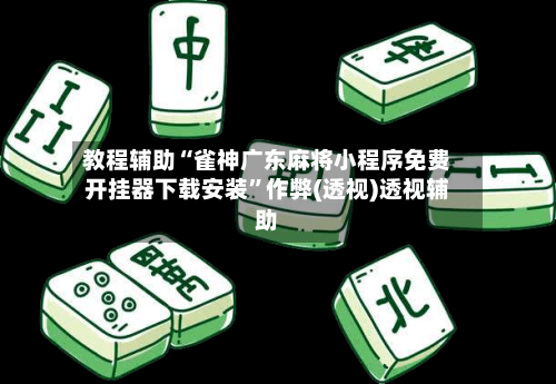 教程辅助“雀神广东麻将小程序免费开挂器下载安装”作弊(透视)透视辅助-第1张图片