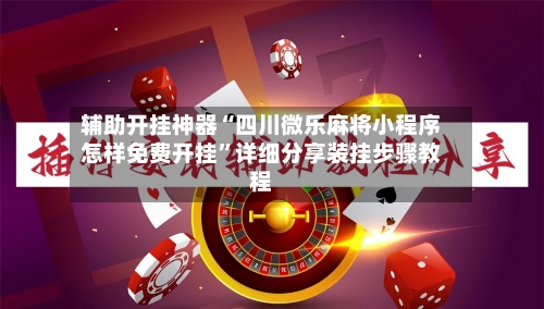辅助开挂神器“四川微乐麻将小程序怎样免费开挂	”详细分享装挂步骤教程-第1张图片