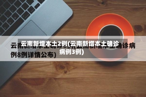 云南新增本土2例(云南新增本土确诊病例3例)-第1张图片