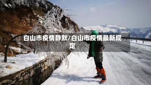 白山市疫情静默/白山市疫情最新规定-第2张图片