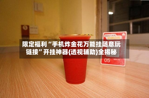 限定福利“手机炸金花万能挂随意玩链接	”开挂神器{透视辅助}全揭秘-第1张图片